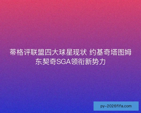 蒂格评联盟四大球星现状 约基奇塔图姆东契奇SGA领衔新势力