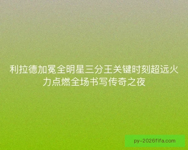 利拉德加冕全明星三分王关键时刻超远火力点燃全场书写传奇之夜